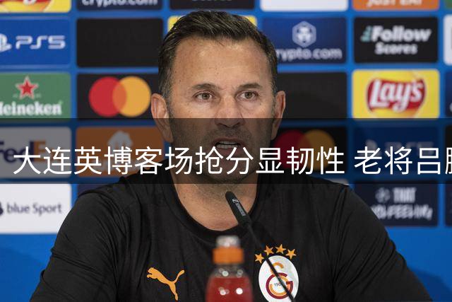 大连英博客场抢分显韧性 老将吕鹏关键换人扭转战局