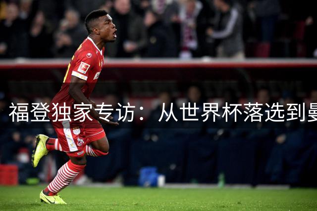 福登独家专访：从世界杯落选到曼城续约 揭秘心路历程与职业规划