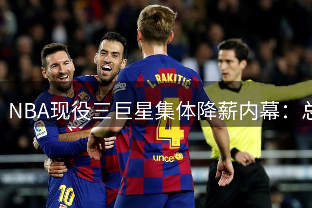 NBA现役三巨星集体降薪内幕：总冠军诱惑力远超千万年薪